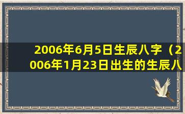 2006年6月5日生辰八字（2006年1月23日出生的生辰八字）