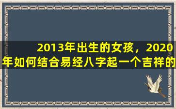 2013年出生的女孩，2020年如何结合易经八字起一个吉祥的好名字