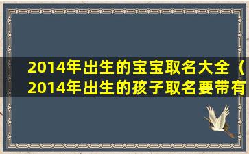 2014年出生的宝宝取名大全（2014年出生的孩子取名要带有什么的）