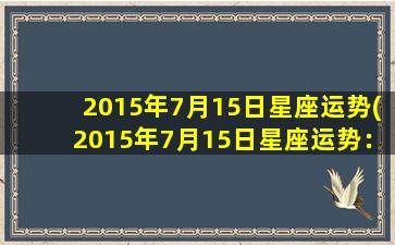 2015年7月15日星座运势(2015年7月15日星座运势：水瓶座和天秤座要注意交际圈的人际关系)