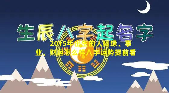 2015年出生的人姻缘、事业、财运怎么样八字运势提前看