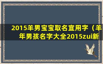 2015羊男宝宝取名宜用字（羊年男孩名字大全2015zui新版的）