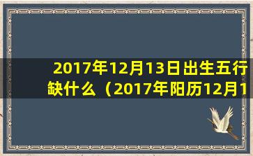 2017年12月13日出生五行缺什么（2017年阳历12月13号阴历是多少号）