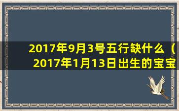 2017年9月3号五行缺什么（2017年1月13日出生的宝宝五行属性）