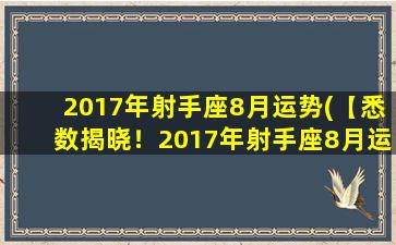 2017年射手座8月运势(【悉数揭晓！2017年射手座8月运势zui新预测】)