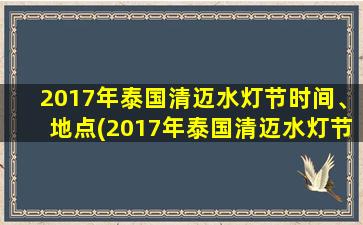 2017年泰国清迈水灯节时间、地点(2017年泰国清迈水灯节时间和地点详解)