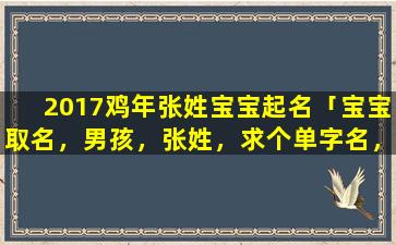 2017鸡年张姓宝宝起名「宝宝取名，男孩，张姓，求个单字名，好听特别有内涵的，有没好的建议啊大家」