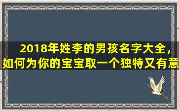 2018年姓李的男孩名字大全，如何为你的宝宝取一个独特又有意义的名字