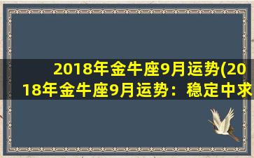 2018年金牛座9月运势(2018年金牛座9月运势：稳定中求发展，多点耐心等待良机)