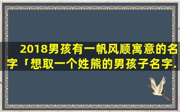 2018男孩有一帆风顺寓意的名字「想取一个姓熊的男孩子名字.要附有诗意.三个字谢谢」