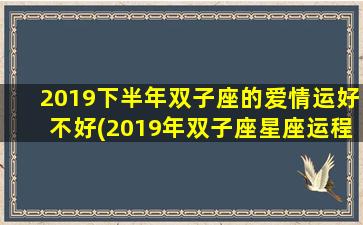 2019下半年双子座的爱情运好不好(2019年双子座星座运程）