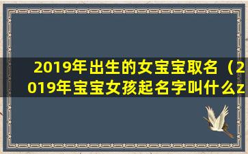 2019年出生的女宝宝取名（2019年宝宝女孩起名字叫什么zui好听）