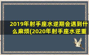 2019年射手座水逆期会遇到什么麻烦(2020年射手座水逆重灾区）