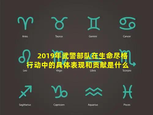 2019年武警部队在生命尽格行动中的具体表现和贡献是什么