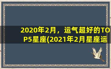 2020年2月，运气超好的TOP5星座(2021年2月星座运程）