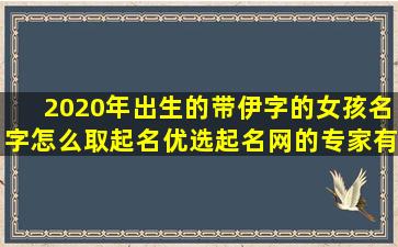 2020年出生的带伊字的女孩名字怎么取起名优选起名网的专家有哪些建议