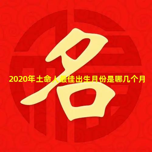 2020年土命人最佳出生月份是哪几个月