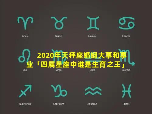 2020年天秤座婚姻大事和事业「四属星座中谁是生育之王」