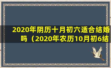 2020年阴历十月初六适合结婚吗（2020年农历10月初6结婚是好日子吗）