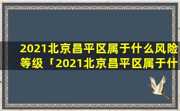 2021北京昌平区属于什么风险等级「2021北京昌平区属于什么风险等级」