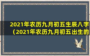 2021年农历九月初五生辰八字（2021年农历九月初五出生的人命运如何）