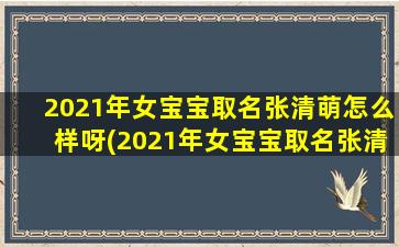 2021年女宝宝取名张清萌怎么样呀(2021年女宝宝取名张清萌怎么样呀）