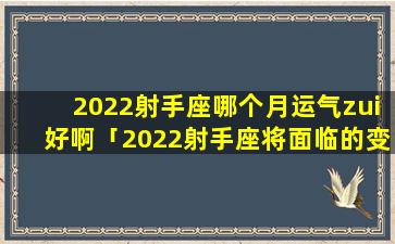 2022射手座哪个月运气zui好啊「2022射手座将面临的变动」