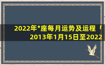 2022年*座每月运势及运程「2013年1月15日至2022年1月6日共多少年」