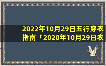 2022年10月29日五行穿衣指南「2020年10月29日农历几岁」