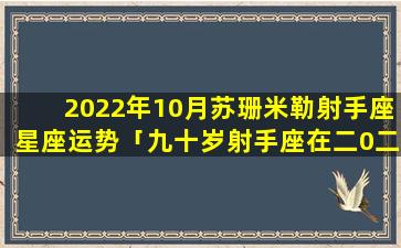 2022年10月苏珊米勒射手座星座运势「九十岁射手座在二0二二年拿几个月zui凶」