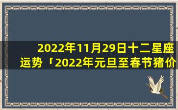 2022年11月29日十二星座运势「2022年元旦至春节猪价如何」