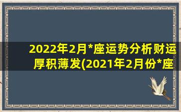 2022年2月*座运势分析财运厚积薄发(2021年2月份*座运势完整版）