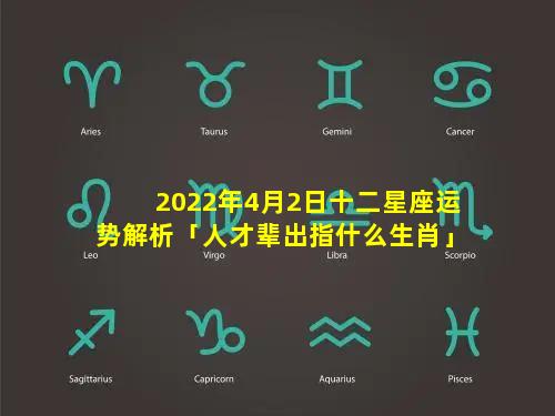 2022年4月2日十二星座运势解析「人才辈出指什么生肖」