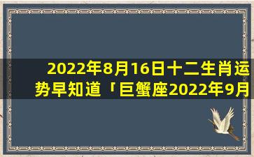 2022年8月16日十二生肖运势早知道「巨蟹座2022年9月24号穿么颜色的衣服」