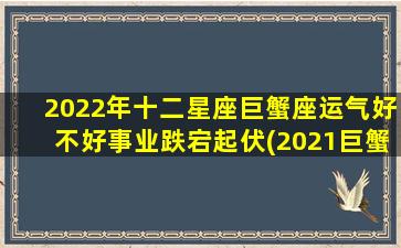 2022年十二星座巨蟹座运气好不好事业跌宕起伏(2021巨蟹座星座运势）