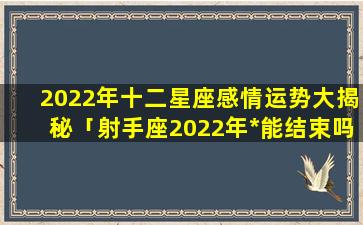 2022年十二星座感情运势大揭秘「射手座2022年*能结束吗」