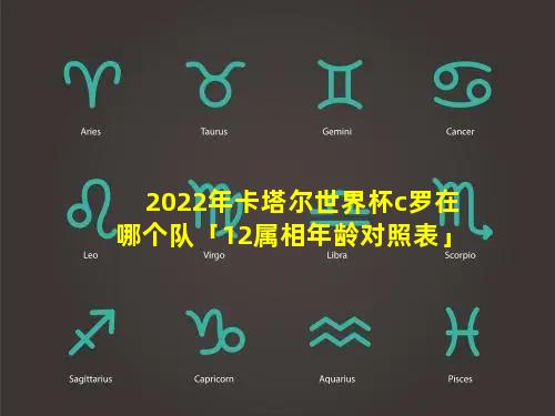 2022年卡塔尔世界杯c罗在哪个队「12属相年龄对照表」