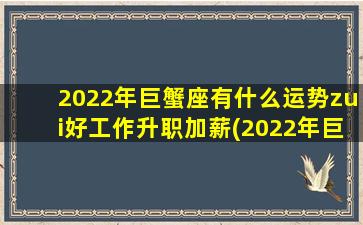 2022年巨蟹座有什么运势zui好工作升职加薪(2022年巨蟹座有哪些好运）