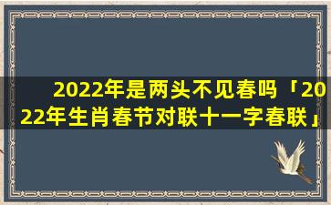 2022年是两头不见春吗「2022年生肖春节对联十一字春联」