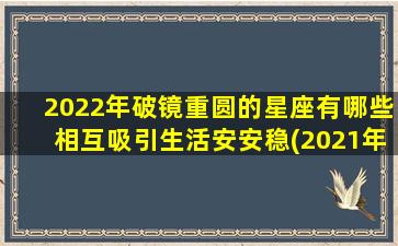 2022年破镜重圆的星座有哪些相互吸引生活安安稳(2021年破镜重圆的星座）