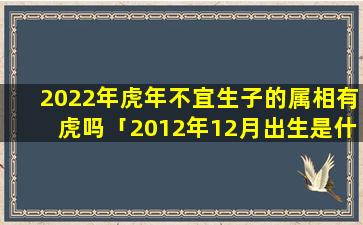 2022年虎年不宜生子的属相有虎吗「2012年12月出生是什么座标准农历和公历」