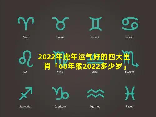 2022年虎年运气好的四大生肖「68年猴2022多少岁」