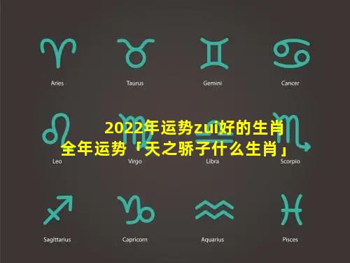 2022年运势zui好的生肖全年运势「天之骄子什么生肖」