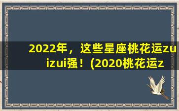 2022年，这些星座桃花运zuizui强！(2020桃花运zui好星座）