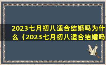 2023七月初八适合结婚吗为什么（2023七月初八适合结婚吗为什么不能结婚）