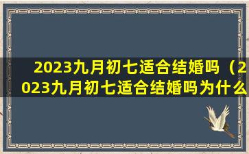 2023九月初七适合结婚吗（2023九月初七适合结婚吗为什么）