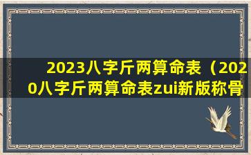 2023八字斤两算命表（2020八字斤两算命表zui新版称骨算命查询）