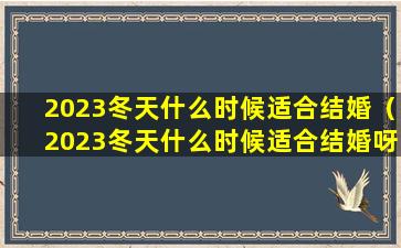 2023冬天什么时候适合结婚（2023冬天什么时候适合结婚呀）