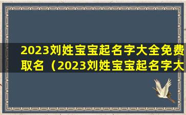 2023刘姓宝宝起名字大全免费取名（2023刘姓宝宝起名字大全免费取名女孩）