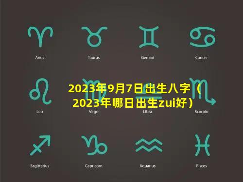 2023年9月7日出生八字（2023年哪日出生zui好）